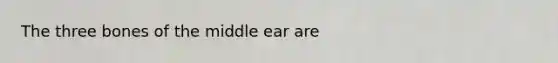 The three bones of the middle ear are