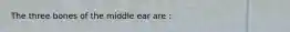 The three bones of the middle ear are :