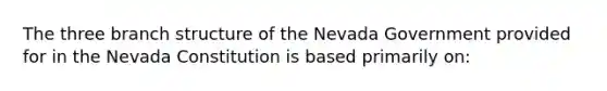 The three branch structure of the Nevada Government provided for in the Nevada Constitution is based primarily on: