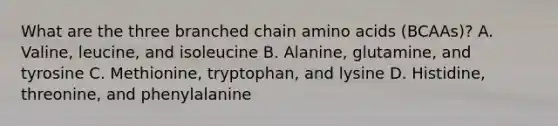 What are the three branched chain amino acids (BCAAs)? A. Valine, leucine, and isoleucine B. Alanine, glutamine, and tyrosine C. Methionine, tryptophan, and lysine D. Histidine, threonine, and phenylalanine