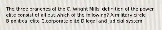 The three branches of the C. Wright Mills' definition of the power elite consist of all but which of the following? A.military circle B.political elite C.corporate elite D.legal and judicial system