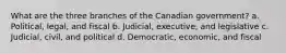 What are the three branches of the Canadian government? a. Political, legal, and fiscal b. Judicial, executive, and legislative c. Judicial, civil, and political d. Democratic, economic, and fiscal