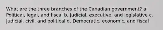 What are the three branches of the Canadian government? a. Political, legal, and fiscal b. Judicial, executive, and legislative c. Judicial, civil, and political d. Democratic, economic, and fiscal