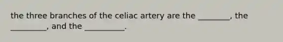 the three branches of the celiac artery are the ________, the _________, and the __________.