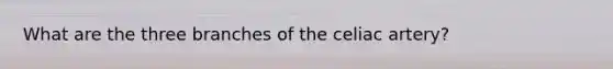 What are the three branches of the celiac artery?
