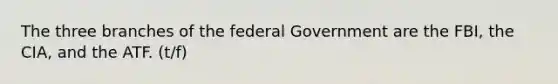 The three branches of the federal Government are the FBI, the CIA, and the ATF. (t/f)