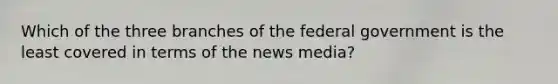 Which of the three branches of the federal government is the least covered in terms of the news media?