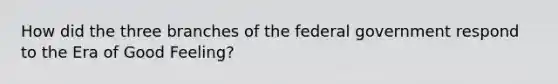 How did the three branches of the federal government respond to the Era of Good Feeling?