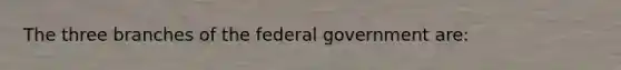 The three branches of the federal government are: