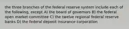 the three branches of the federal reserve system include each of the following, except A) the board of governors B) the federal open market committee C) the twelve regional federal reserve banks D) the federal deposit insurance corporation