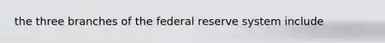 the three branches of the federal reserve system include