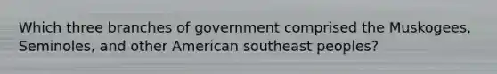 Which three branches of government comprised the Muskogees, Seminoles, and other American southeast peoples?