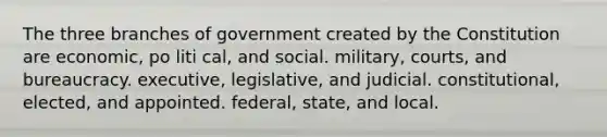 The three branches of government created by the Constitution are economic, po liti cal, and social. military, courts, and bureaucracy. executive, legislative, and judicial. constitutional, elected, and appointed. federal, state, and local.