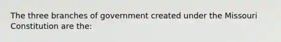 The three branches of government created under the Missouri Constitution are the: