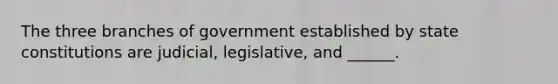 The three branches of government established by state constitutions are judicial, legislative, and ______.