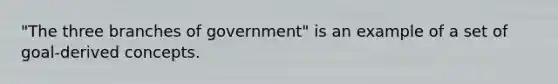 "The three branches of government" is an example of a set of goal-derived concepts.