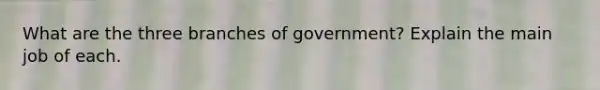 What are the three branches of government? Explain the main job of each.