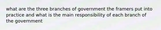 what are the three branches of government the framers put into practice and what is the main responsibility of each branch of the government