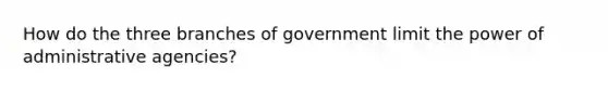 How do the three branches of government limit the power of administrative agencies?