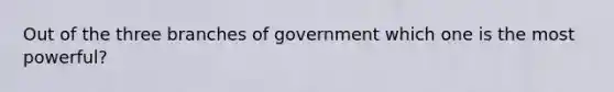 Out of the three branches of government which one is the most powerful?