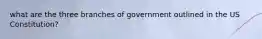 what are the three branches of government outlined in the US Constitution?