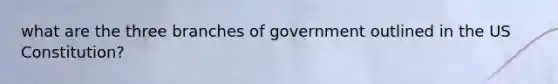 what are the three branches of government outlined in the US Constitution?