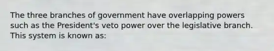 The three branches of government have overlapping powers such as the President's veto power over the legislative branch. This system is known as: