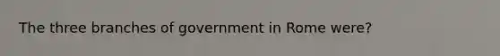 The three branches of government in Rome were?