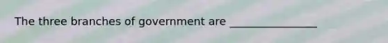 The three branches of government are ________________