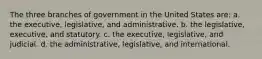 The three branches of government in the United States are: a. the executive, legislative, and administrative. b. the legislative, executive, and statutory. c. the executive, legislative, and judicial. d. the administrative, legislative, and international.