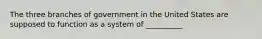 The three branches of government in the United States are supposed to function as a system of __________