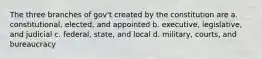 The three branches of gov't created by the constitution are a. constitutional, elected, and appointed b. executive, legislative, and judicial c. federal, state, and local d. military, courts, and bureaucracy