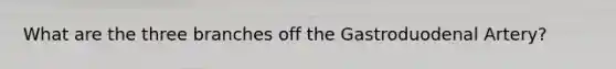 What are the three branches off the Gastroduodenal Artery?