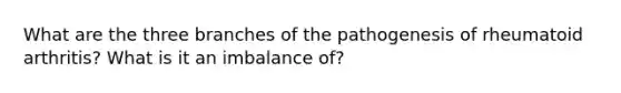 What are the three branches of the pathogenesis of rheumatoid arthritis? What is it an imbalance of?