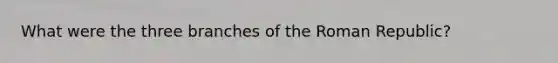 What were the three branches of the Roman Republic?