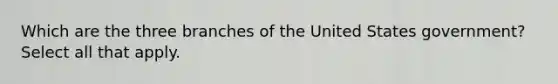 Which are the three branches of the United States government? Select all that apply.