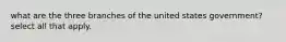 what are the three branches of the united states government? select all that apply.