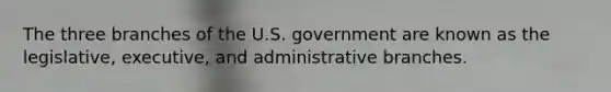 The three branches of the U.S. government are known as the legislative, executive, and administrative branches.