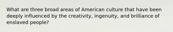 What are three broad areas of American culture that have been deeply influenced by the creativity, ingenuity, and brilliance of enslaved people?