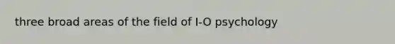 three broad areas of the field of I-O psychology