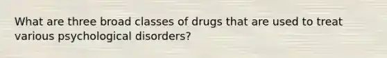 What are three broad classes of drugs that are used to treat various psychological disorders?