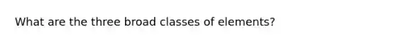 What are the three broad classes of elements?