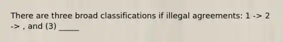 There are three broad classifications if illegal agreements: 1 -> 2 -> , and (3) _____