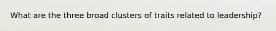 What are the three broad clusters of traits related to leadership?