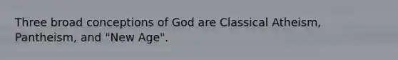 Three broad conceptions of God are Classical Atheism, Pantheism, and "New Age".