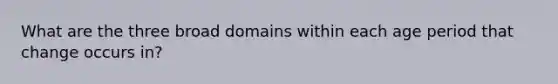 What are the three broad domains within each age period that change occurs in?