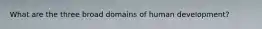 What are the three broad domains of human development?