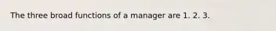 The three broad functions of a manager are 1. 2. 3.