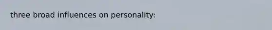 three broad influences on personality: