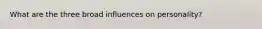What are the three broad influences on personality?